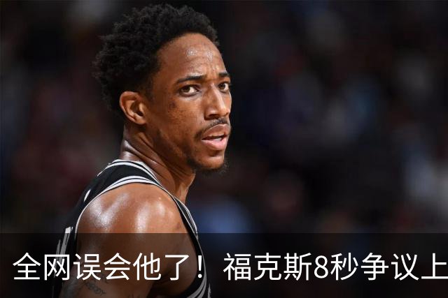 全网误会他了！福克斯8秒争议上篮并非上头，真实思路太清醒！